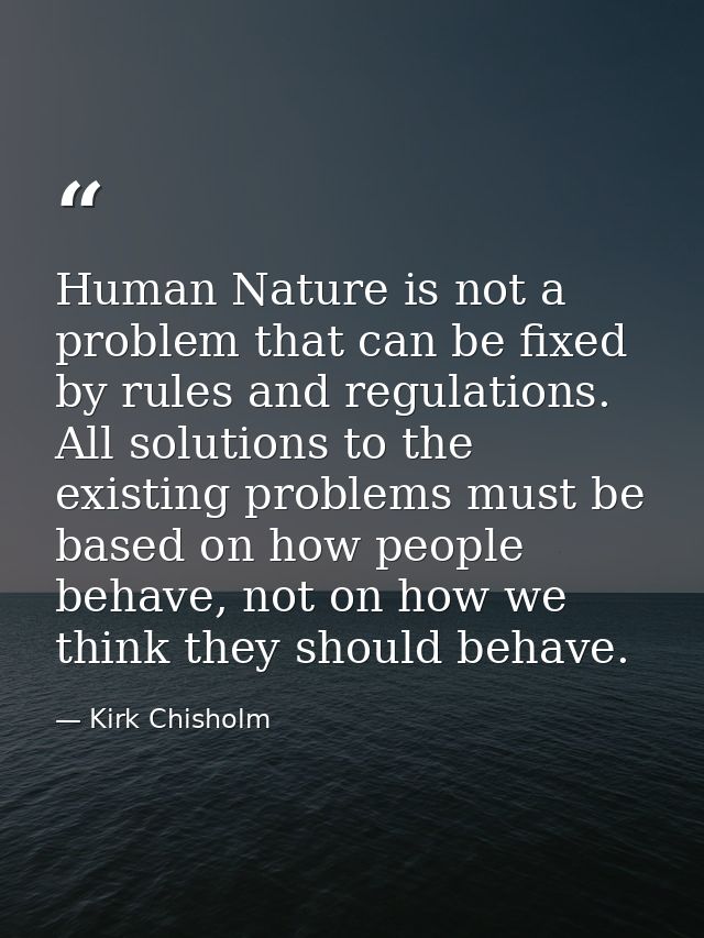 Human Nature is not a problem that can be fixed by rules and regulations. All solutions to the existing problems must be — Kirk Chisholm