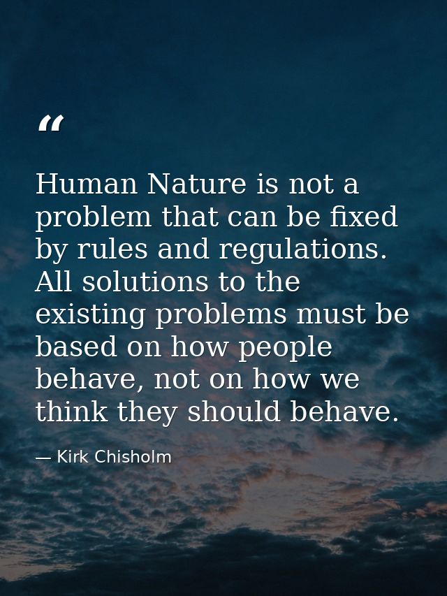 Human Nature is not a problem that can be fixed by rules and regulations. All solutions to the existing problems must be — Kirk Chisholm