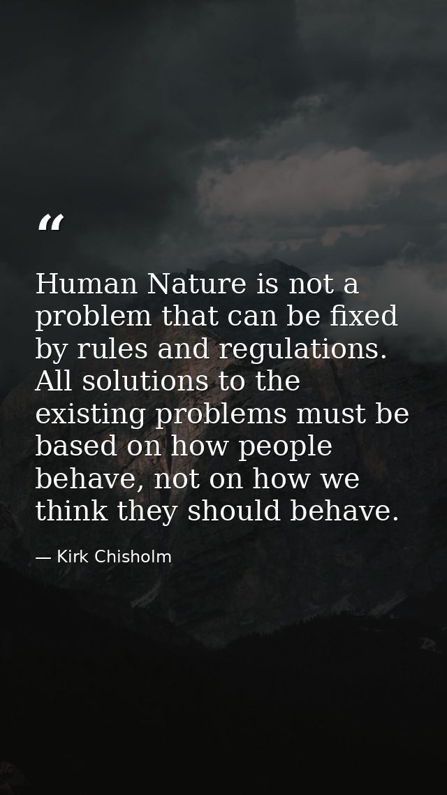 Human Nature is not a problem that can be fixed by rules and regulations. All solutions to the existing problems must be — Kirk Chisholm