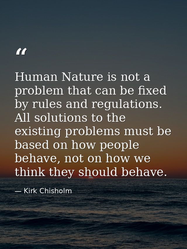 Human Nature is not a problem that can be fixed by rules and regulations. All solutions to the existing problems must be — Kirk Chisholm