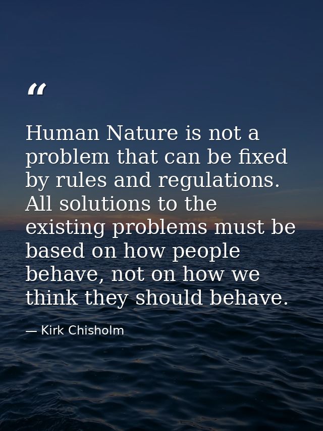 Human Nature is not a problem that can be fixed by rules and regulations. All solutions to the existing problems must be — Kirk Chisholm