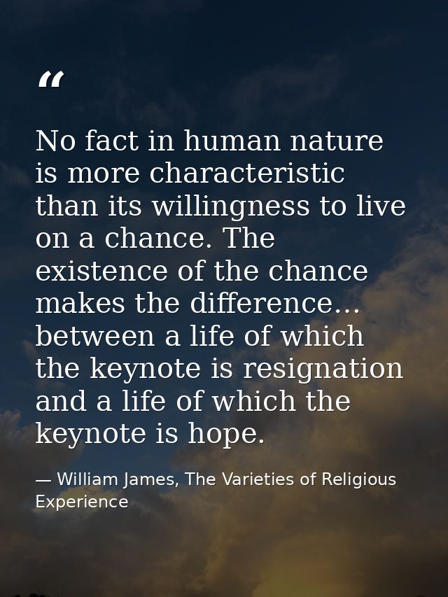 No fact in human nature is more characteristic than its willingness to live on a chance. The existence of the chance mak — William James, The Varieties of Religious Experience