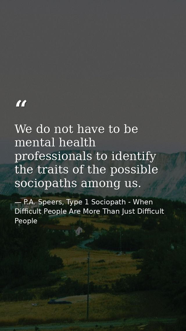 We do not have to be mental health professionals to identify the traits of the possible sociopaths among us. — P.A. Speers, Type 1 Sociopath - When Difficult People Are More Than Just Difficult People