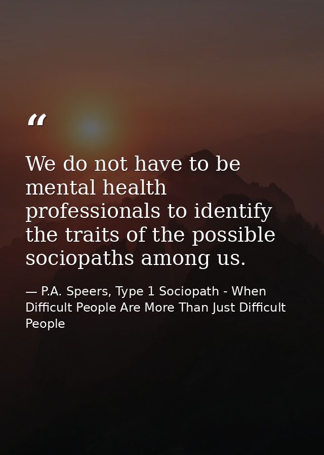 We do not have to be mental health professionals to identify the traits of the possible sociopaths among us. — P.A. Speers, Type 1 Sociopath - When Difficult People Are More Than Just Difficult People