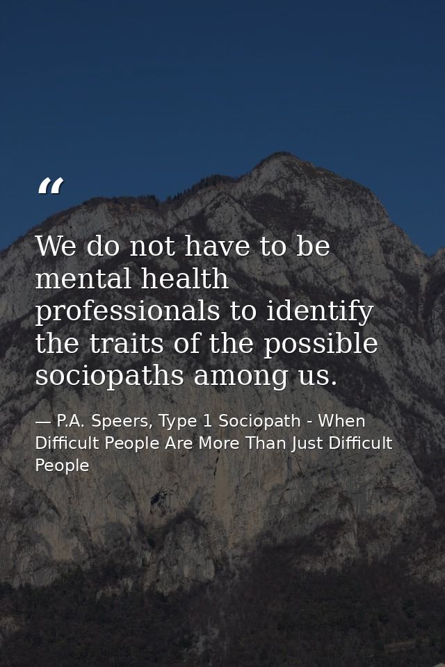We do not have to be mental health professionals to identify the traits of the possible sociopaths among us. — P.A. Speers, Type 1 Sociopath - When Difficult People Are More Than Just Difficult People