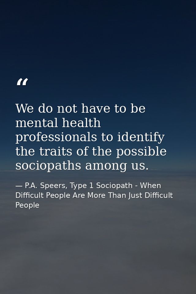 We do not have to be mental health professionals to identify the traits of the possible sociopaths among us. — P.A. Speers, Type 1 Sociopath - When Difficult People Are More Than Just Difficult People