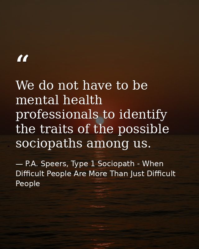 We do not have to be mental health professionals to identify the traits of the possible sociopaths among us. — P.A. Speers, Type 1 Sociopath - When Difficult People Are More Than Just Difficult People