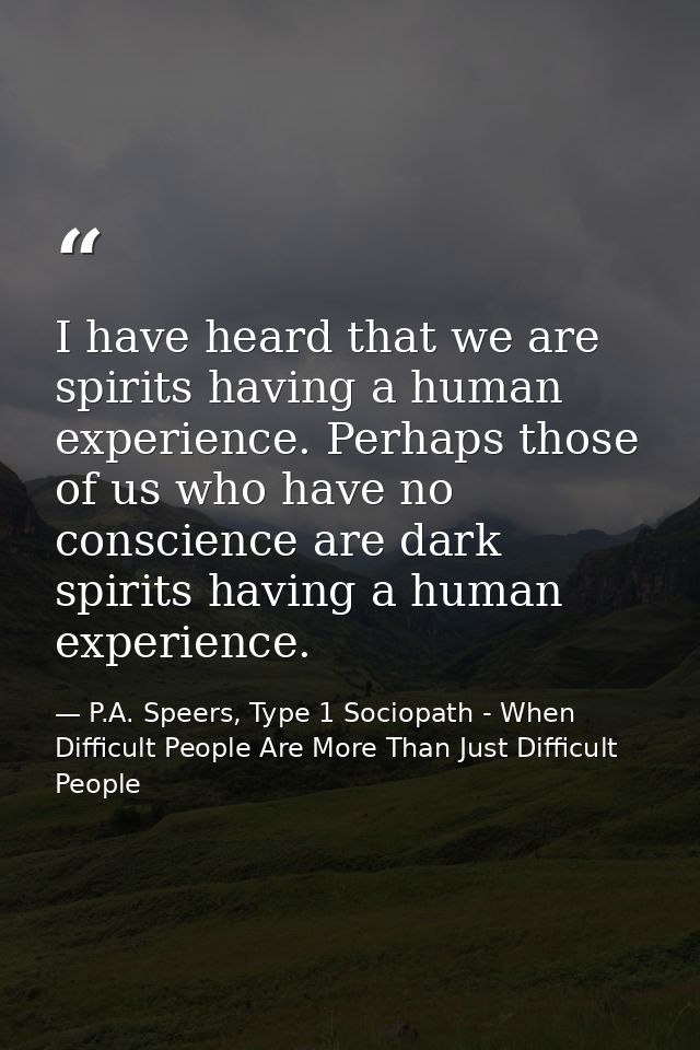 I have heard that we are spirits having a human experience. Perhaps those of us who have no conscience are dark spirits  — P.A. Speers, Type 1 Sociopath - When Difficult People Are More Than Just Difficult People