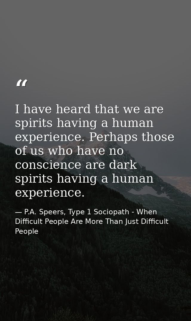 I have heard that we are spirits having a human experience. Perhaps those of us who have no conscience are dark spirits  — P.A. Speers, Type 1 Sociopath - When Difficult People Are More Than Just Difficult People