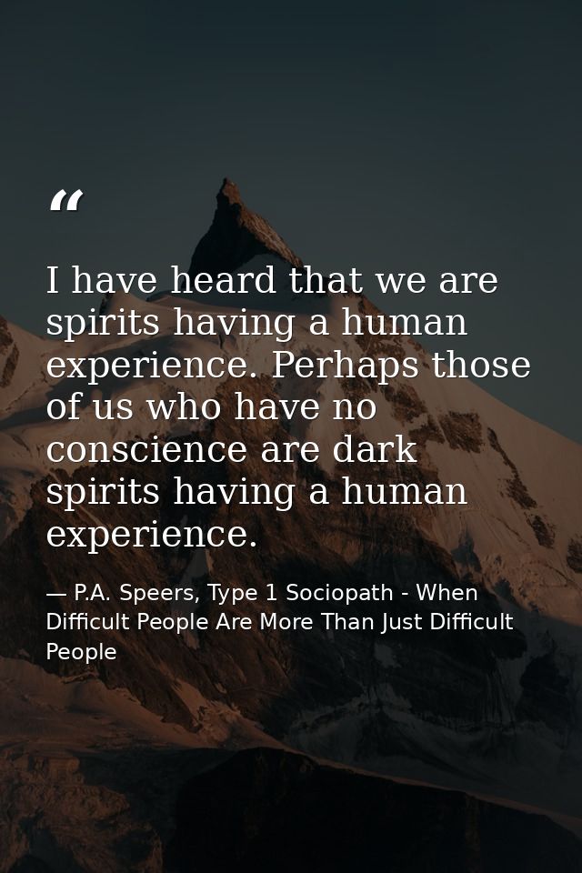 I have heard that we are spirits having a human experience. Perhaps those of us who have no conscience are dark spirits  — P.A. Speers, Type 1 Sociopath - When Difficult People Are More Than Just Difficult People