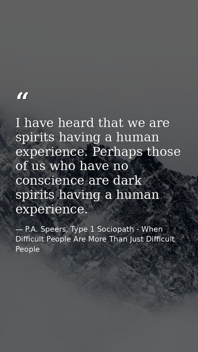 I have heard that we are spirits having a human experience. Perhaps those of us who have no conscience are dark spirits  — P.A. Speers, Type 1 Sociopath - When Difficult People Are More Than Just Difficult People