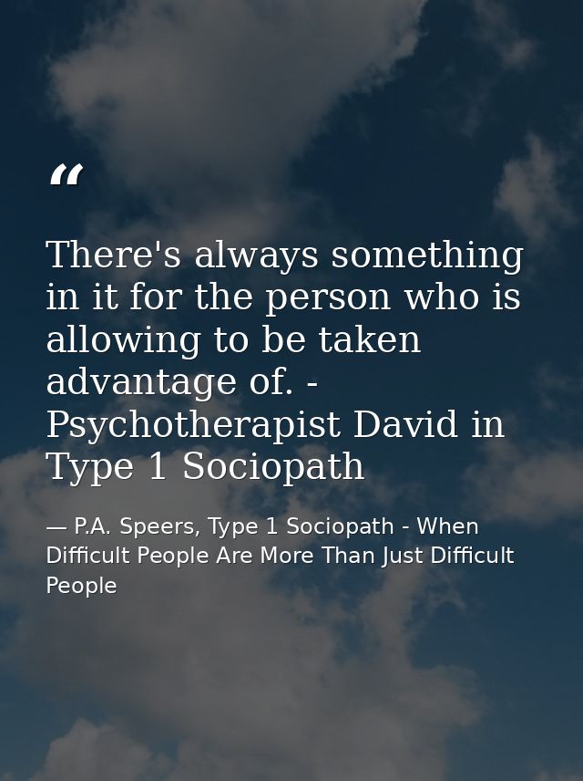There's always something in it for the person who is allowing to be taken advantage of. - Psychotherapist David in Type  — P.A. Speers, Type 1 Sociopath - When Difficult People Are More Than Just Difficult People