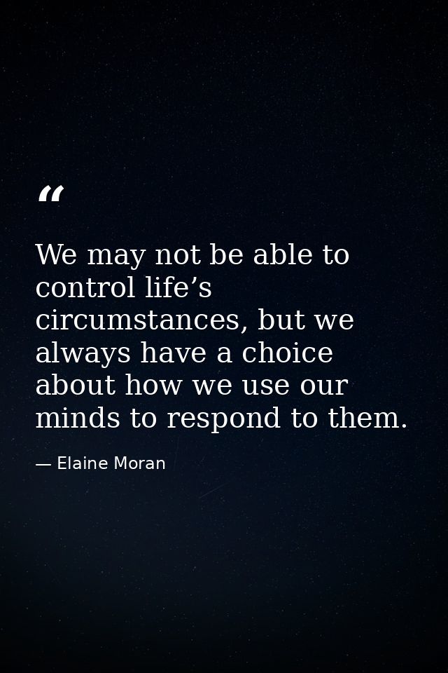 We may not be able to control life’s circumstances, but we always have a choice about how we use our minds to respond to — Elaine Moran