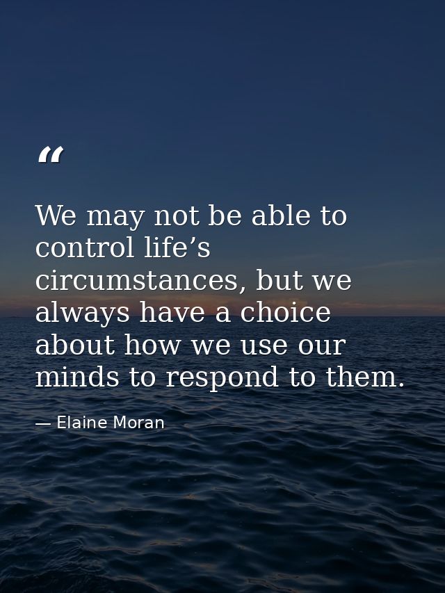We may not be able to control life’s circumstances, but we always have a choice about how we use our minds to respond to — Elaine Moran