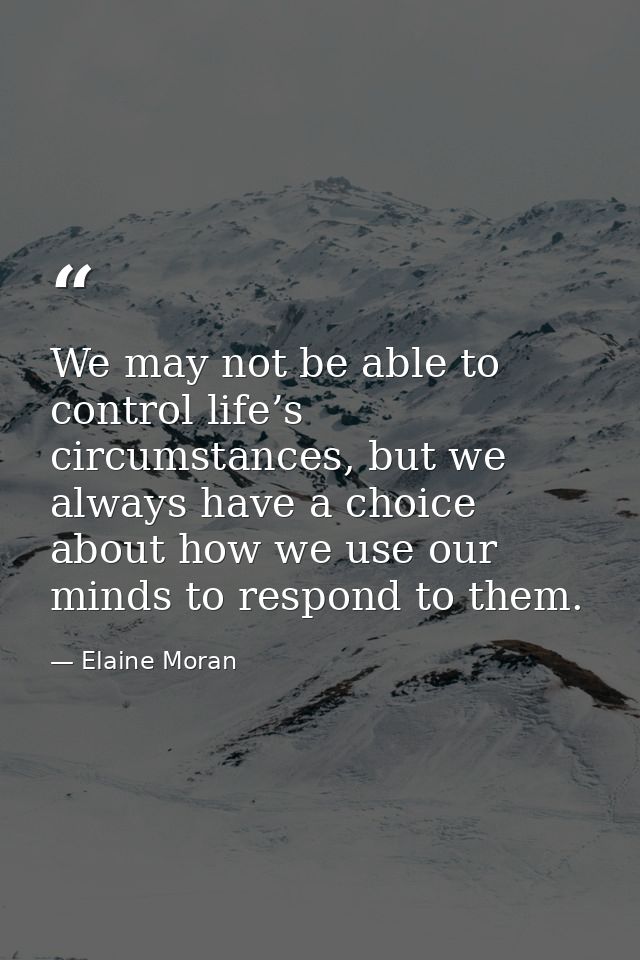 We may not be able to control life’s circumstances, but we always have a choice about how we use our minds to respond to — Elaine Moran