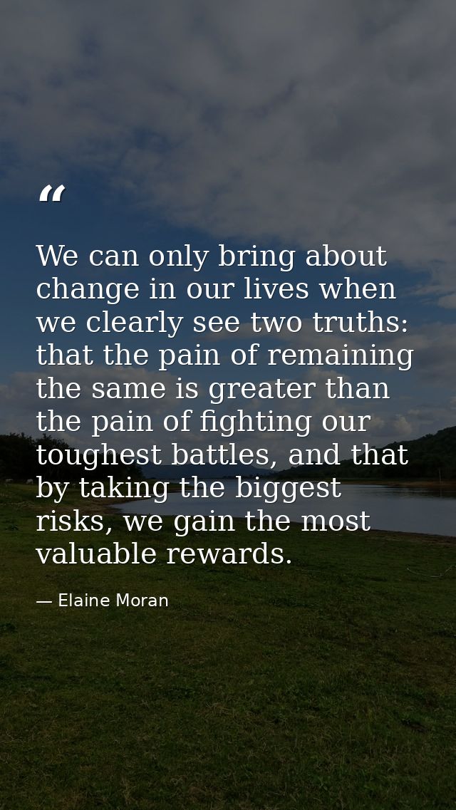 We can only bring about change in our lives when we clearly see two truths: that the pain of remaining the same is great — Elaine Moran