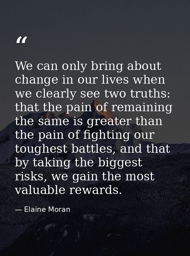 We can only bring about change in our lives when we clearly see two truths: that the pain of remaining the same is great — Elaine Moran
