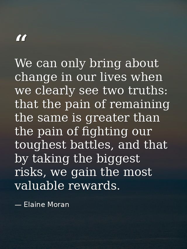 We can only bring about change in our lives when we clearly see two truths: that the pain of remaining the same is great — Elaine Moran