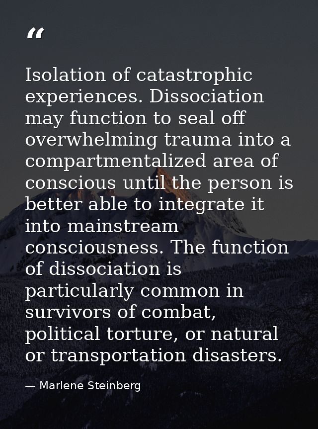 Isolation of catastrophic experiences. Dissociation may function to seal off overwhelming trauma into a compartmentalize — Marlene Steinberg