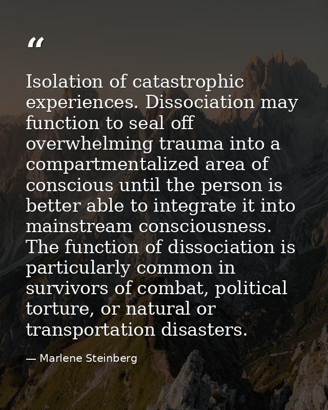 Isolation of catastrophic experiences. Dissociation may function to seal off overwhelming trauma into a compartmentalize — Marlene Steinberg