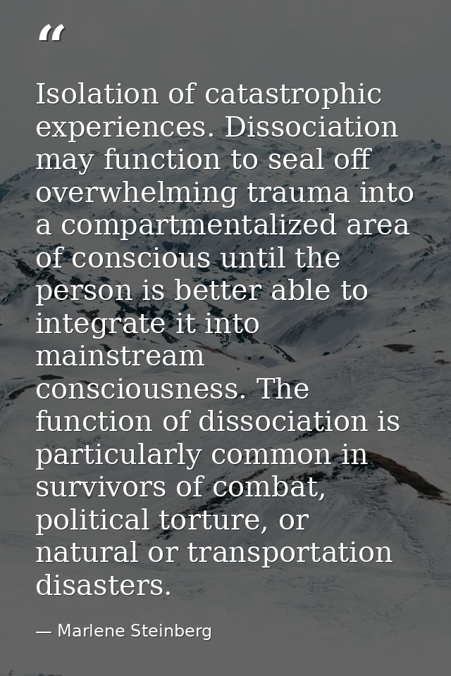 Isolation of catastrophic experiences. Dissociation may function to seal off overwhelming trauma into a compartmentalize — Marlene Steinberg