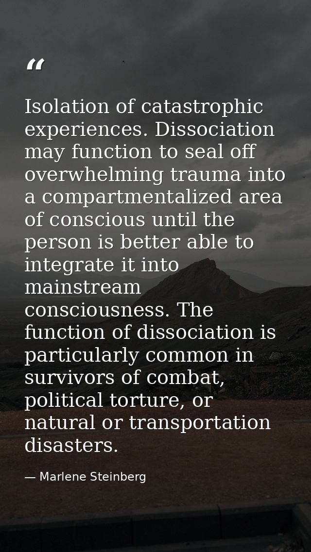 Isolation of catastrophic experiences. Dissociation may function to seal off overwhelming trauma into a compartmentalize — Marlene Steinberg