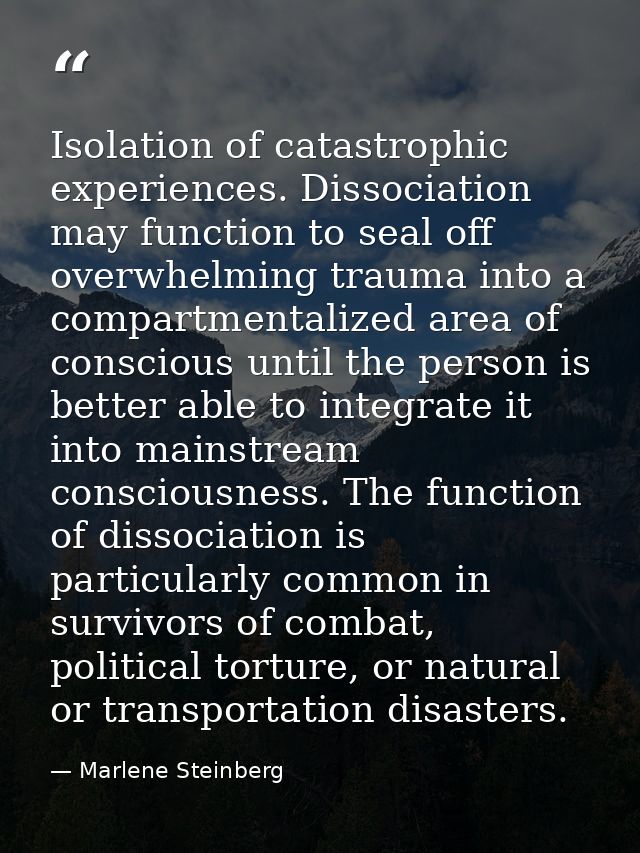 Isolation of catastrophic experiences. Dissociation may function to seal off overwhelming trauma into a compartmentalize — Marlene Steinberg