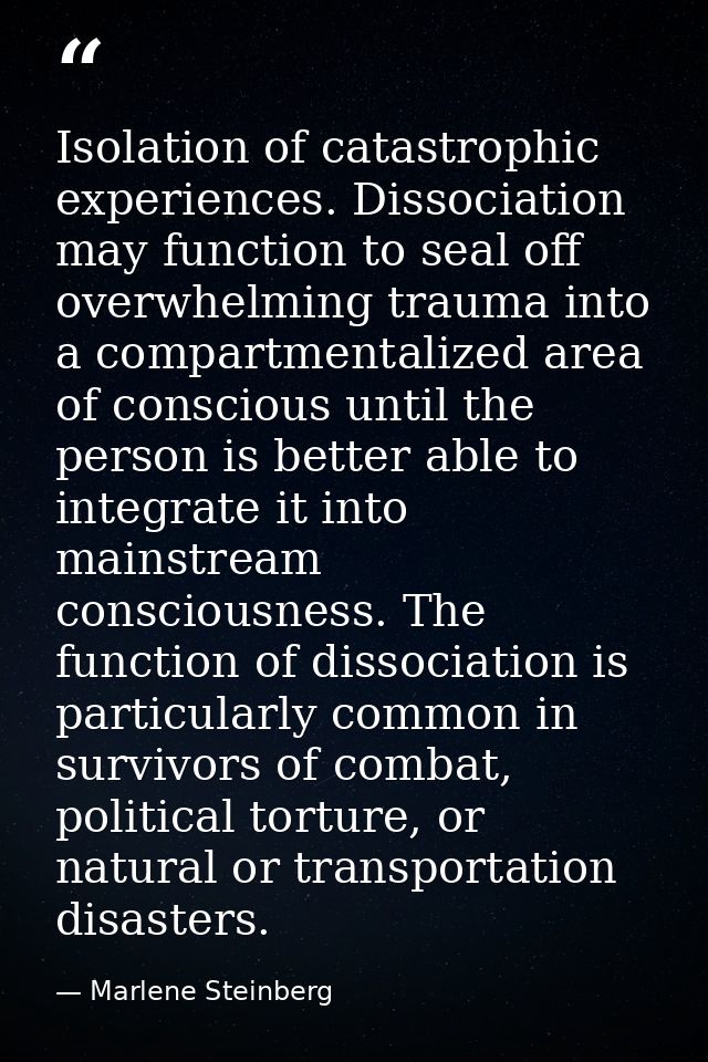 Isolation of catastrophic experiences. Dissociation may function to seal off overwhelming trauma into a compartmentalize — Marlene Steinberg