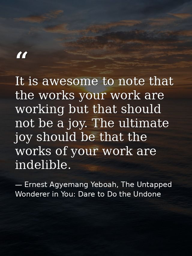 It is awesome to note that the works your work are working but that should not be a joy. The ultimate joy should be that — Ernest Agyemang Yeboah, The Untapped Wonderer in You: Dare to Do the Undone