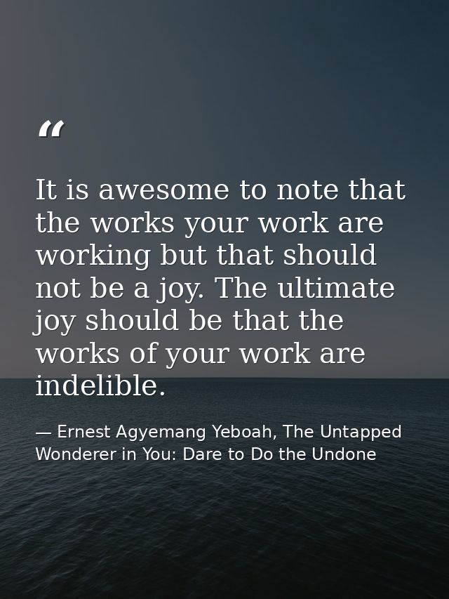 It is awesome to note that the works your work are working but that should not be a joy. The ultimate joy should be that — Ernest Agyemang Yeboah, The Untapped Wonderer in You: Dare to Do the Undone