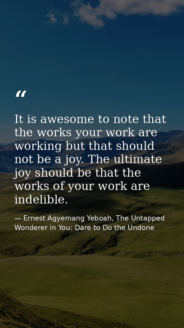 It is awesome to note that the works your work are working but that should not be a joy. The ultimate joy should be that — Ernest Agyemang Yeboah, The Untapped Wonderer in You: Dare to Do the Undone