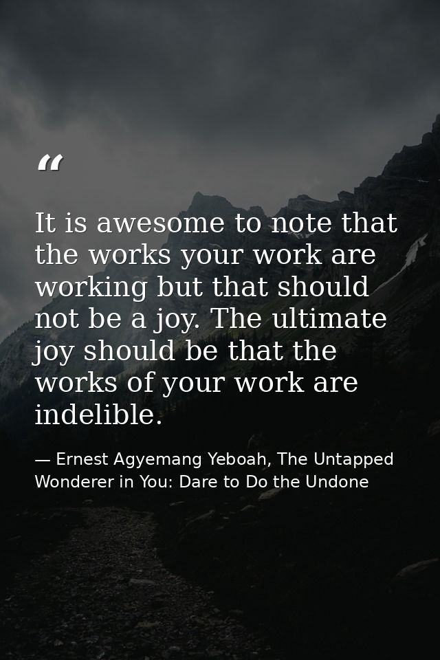 It is awesome to note that the works your work are working but that should not be a joy. The ultimate joy should be that — Ernest Agyemang Yeboah, The Untapped Wonderer in You: Dare to Do the Undone