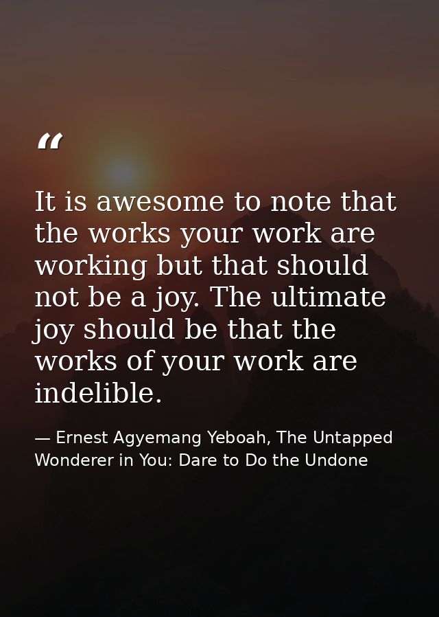 It is awesome to note that the works your work are working but that should not be a joy. The ultimate joy should be that — Ernest Agyemang Yeboah, The Untapped Wonderer in You: Dare to Do the Undone