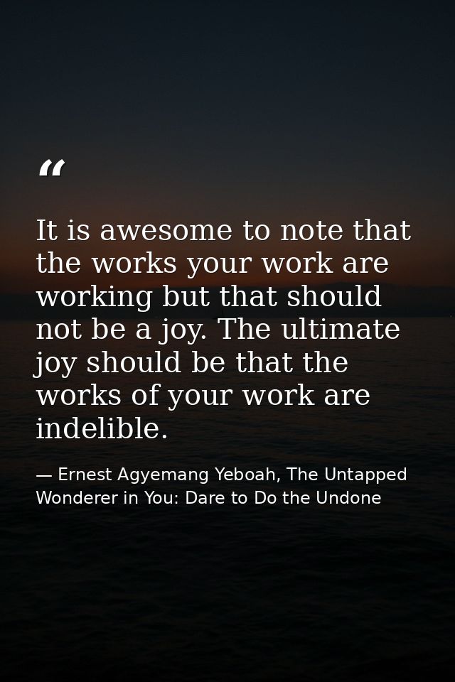 It is awesome to note that the works your work are working but that should not be a joy. The ultimate joy should be that — Ernest Agyemang Yeboah, The Untapped Wonderer in You: Dare to Do the Undone