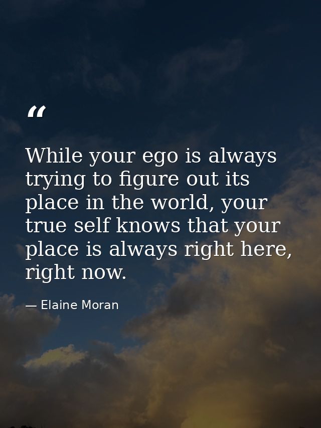 While your ego is always trying to figure out its place in the world, your true self knows that your place is always rig — Elaine Moran