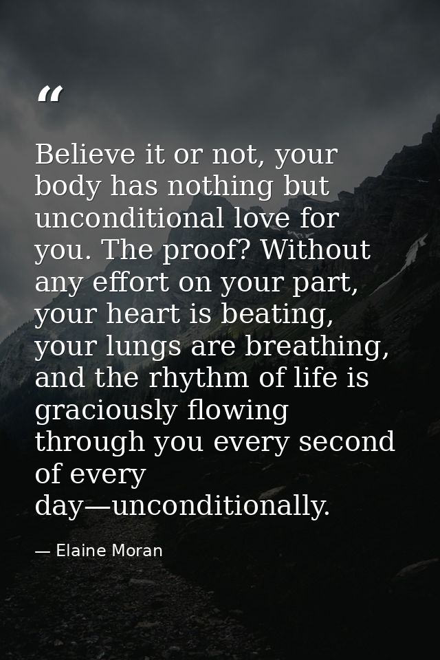 Believe it or not, your body has nothing but unconditional love for you. The proof? Without any effort on your part, you — Elaine Moran