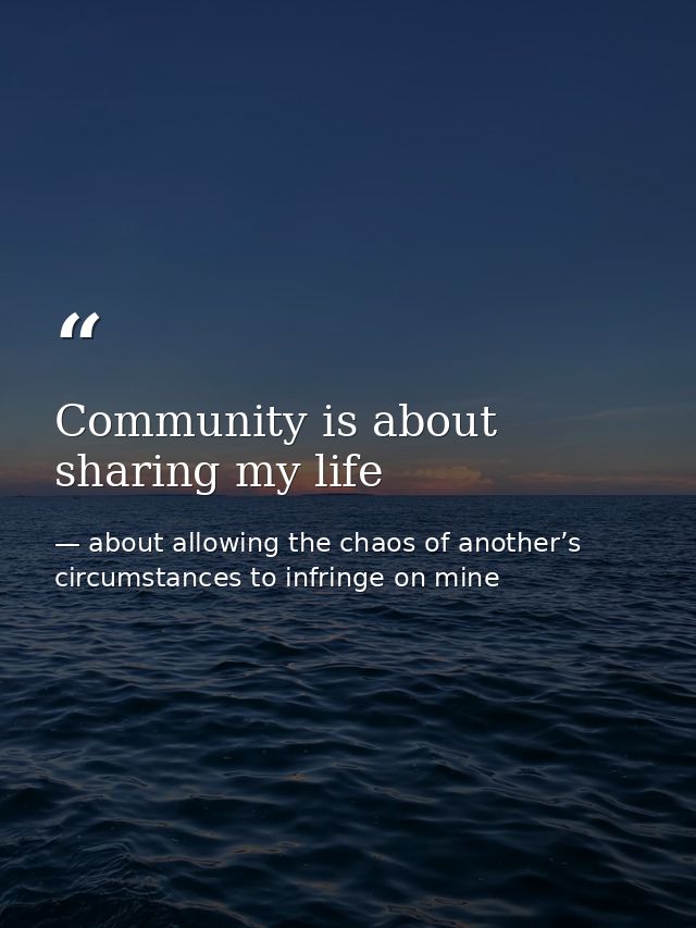 Community is about sharing my life — about allowing the chaos of another’s circumstances to infringe on mine