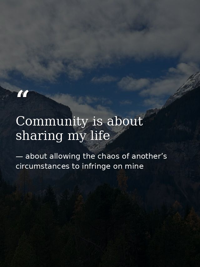 Community is about sharing my life — about allowing the chaos of another’s circumstances to infringe on mine