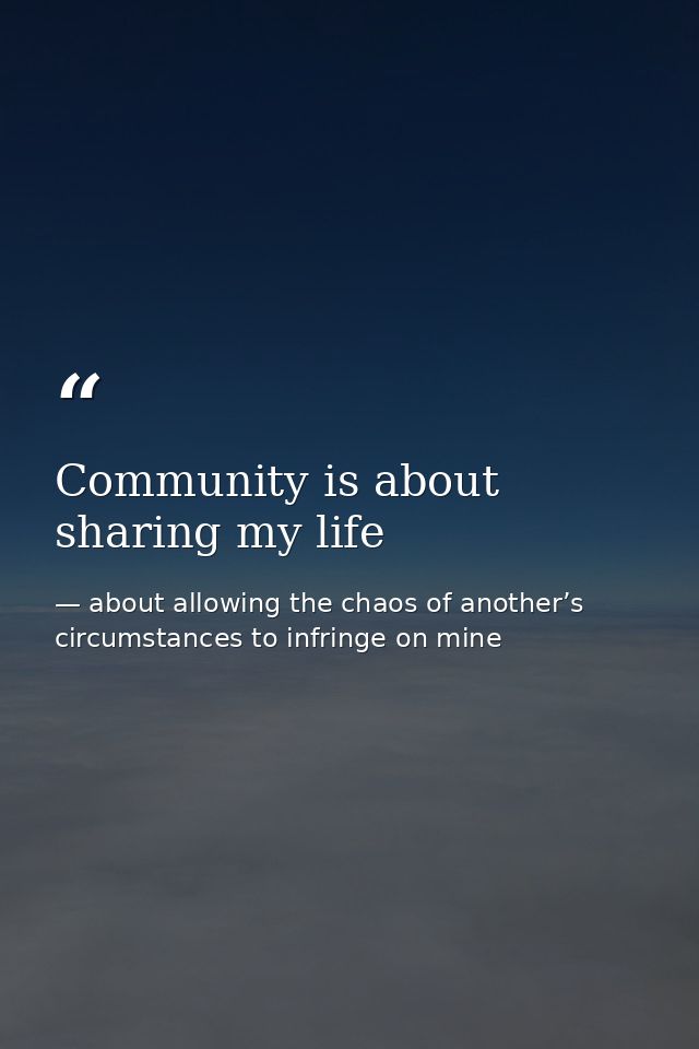 Community is about sharing my life — about allowing the chaos of another’s circumstances to infringe on mine