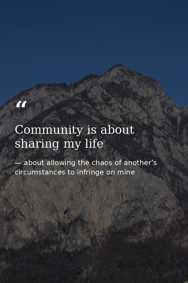 Community is about sharing my life — about allowing the chaos of another’s circumstances to infringe on mine