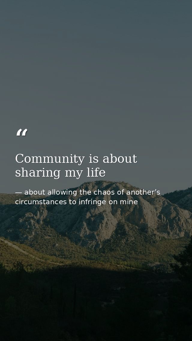 Community is about sharing my life — about allowing the chaos of another’s circumstances to infringe on mine
