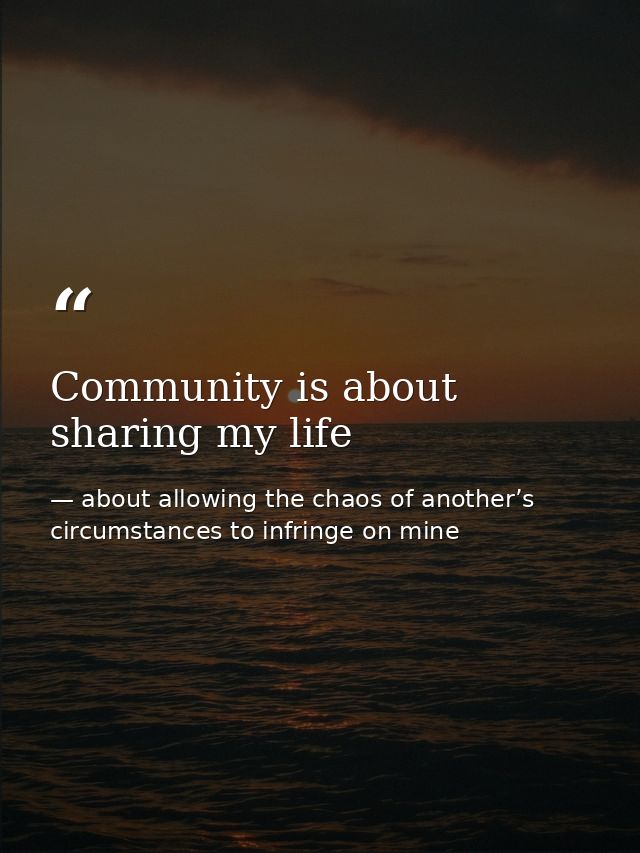 Community is about sharing my life — about allowing the chaos of another’s circumstances to infringe on mine