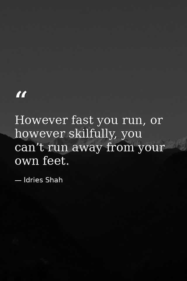 However fast you run, or however skilfully, you can’t run away from your own feet. — Idries Shah
