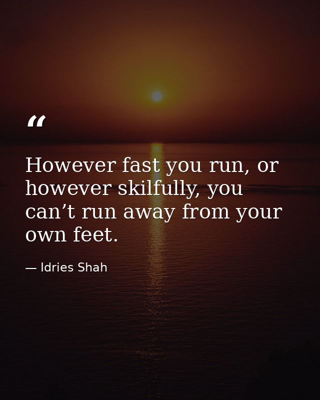 However fast you run, or however skilfully, you can’t run away from your own feet. — Idries Shah