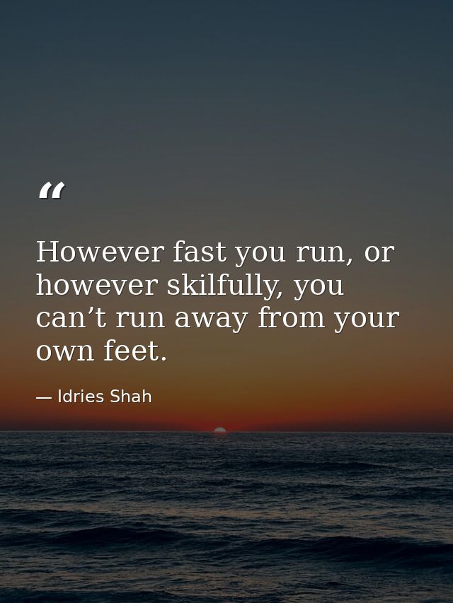 However fast you run, or however skilfully, you can’t run away from your own feet. — Idries Shah