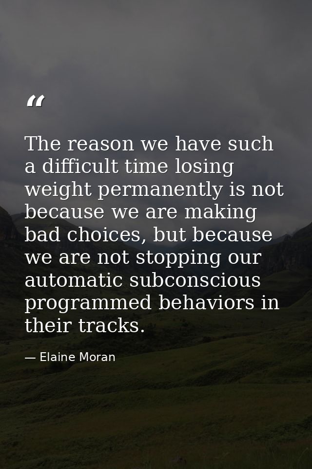 The reason we have such a difficult time losing weight permanently is not because we are making bad choices, but because — Elaine Moran