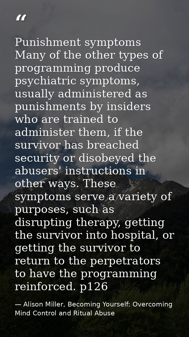 Punishment symptoms Many of the other types of programming produce psychiatric symptoms, usually administered as punishm — Alison Miller, Becoming Yourself: Overcoming Mind Control and Ritual Abuse