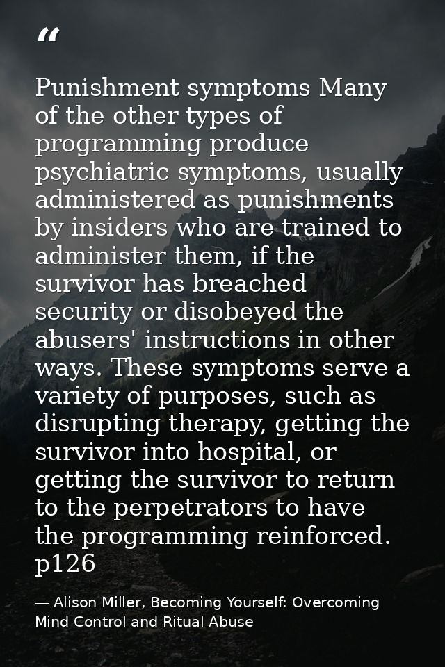 Punishment symptoms Many of the other types of programming produce psychiatric symptoms, usually administered as punishm — Alison Miller, Becoming Yourself: Overcoming Mind Control and Ritual Abuse