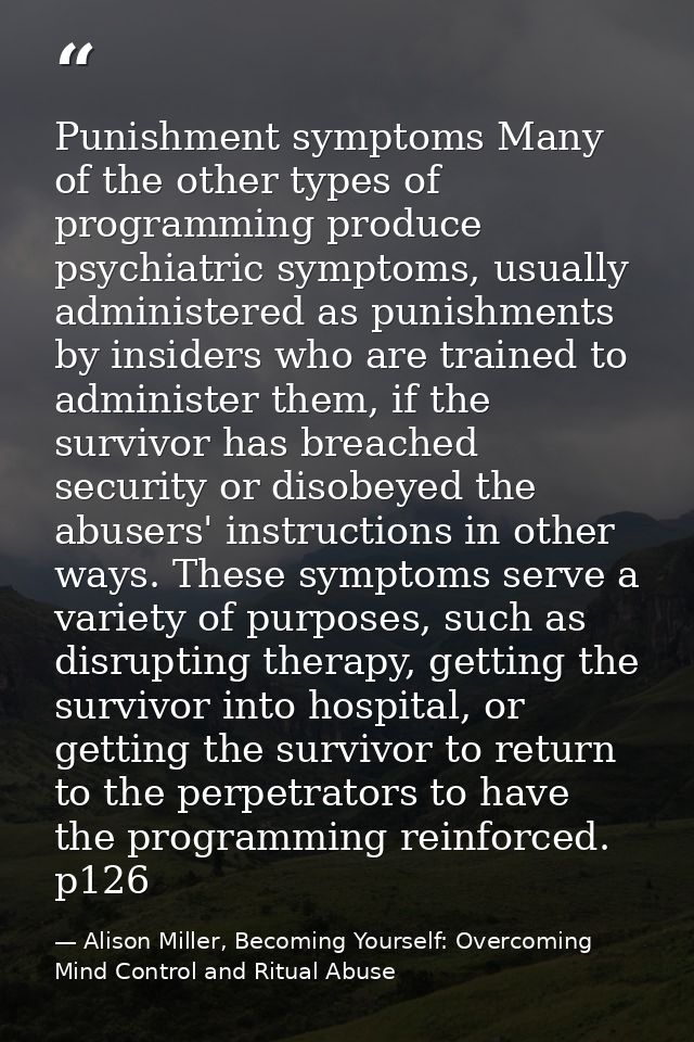 Punishment symptoms Many of the other types of programming produce psychiatric symptoms, usually administered as punishm — Alison Miller, Becoming Yourself: Overcoming Mind Control and Ritual Abuse