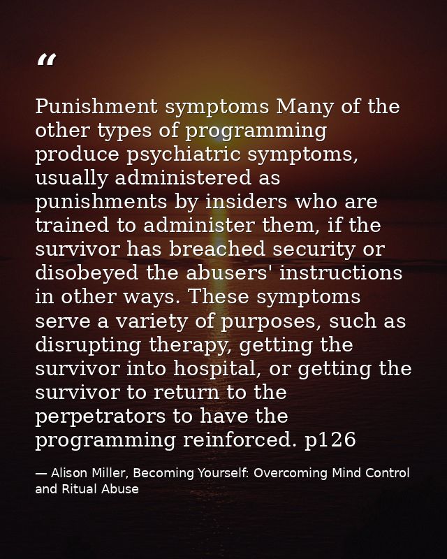Punishment symptoms Many of the other types of programming produce psychiatric symptoms, usually administered as punishm — Alison Miller, Becoming Yourself: Overcoming Mind Control and Ritual Abuse